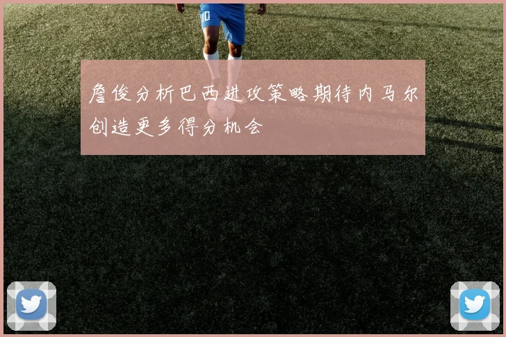 詹俊分析巴西进攻策略期待内马尔创造更多得分机会