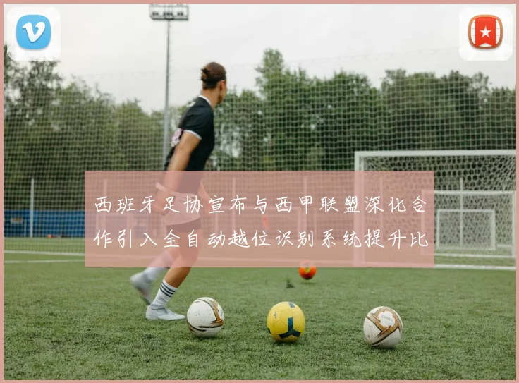 西班牙足协宣布与西甲联盟深化合作引入全自动越位识别系统提升比赛公正性