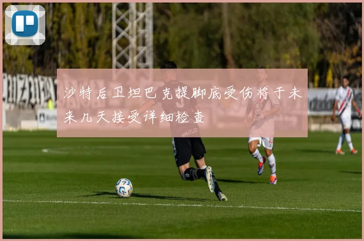 沙特后卫坦巴克提脚底受伤将于未来几天接受详细检查
