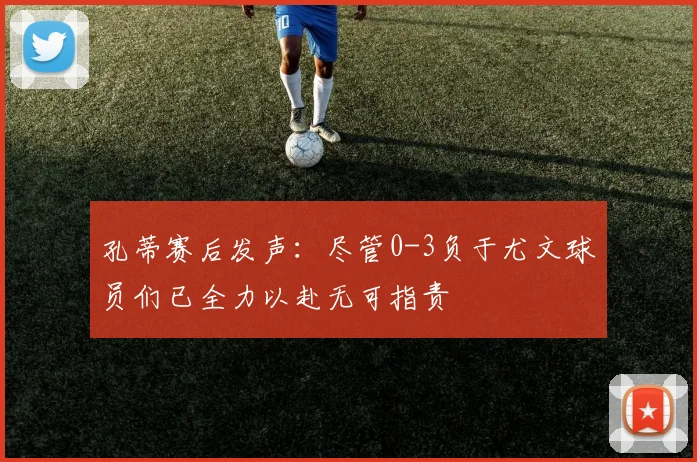 孔蒂赛后发声：尽管0-3负于尤文球员们已全力以赴无可指责