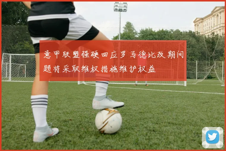 意甲联盟强硬回应罗马德比改期问题将采取维权措施维护权益