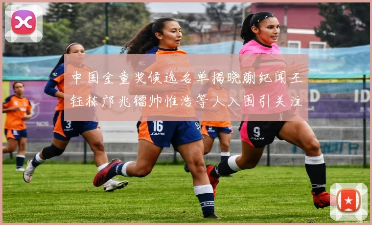 中国金童奖候选名单揭晓蒯纪闻王钰栋邝兆镭帅惟浩等人入围引关注