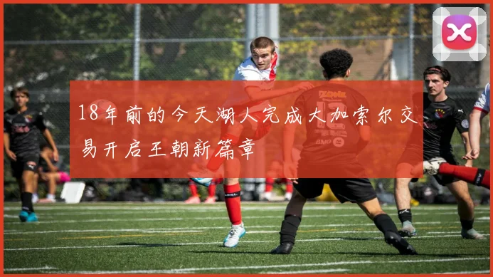 18年前的今天湖人完成大加索尔交易开启王朝新篇章