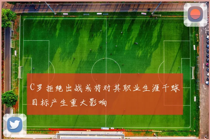 C罗拒绝出战或将对其职业生涯千球目标产生重大影响