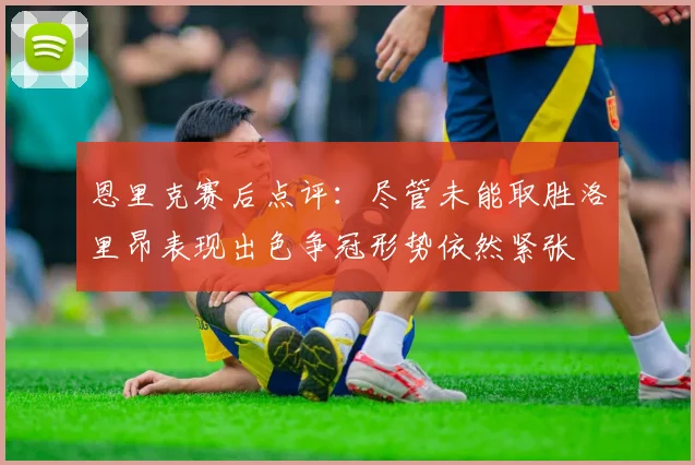 恩里克赛后点评：尽管未能取胜洛里昂表现出色争冠形势依然紧张