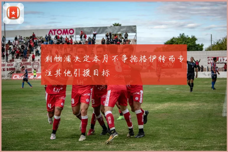 利物浦决定本月不争抢格伊转而专注其他引援目标