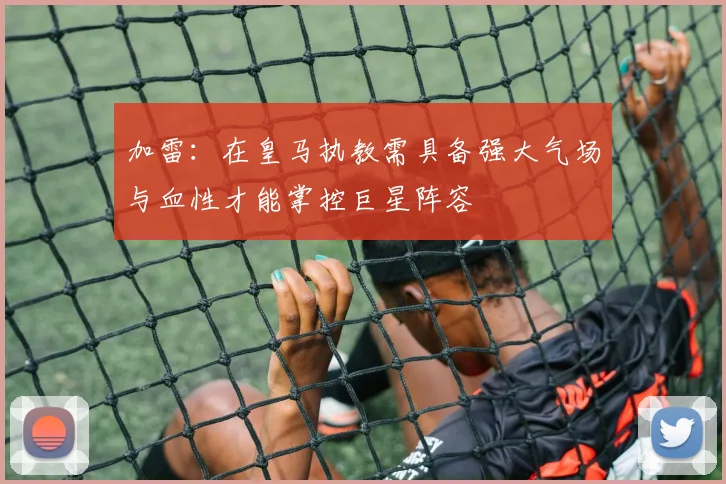 加雷：在皇马执教需具备强大气场与血性才能掌控巨星阵容