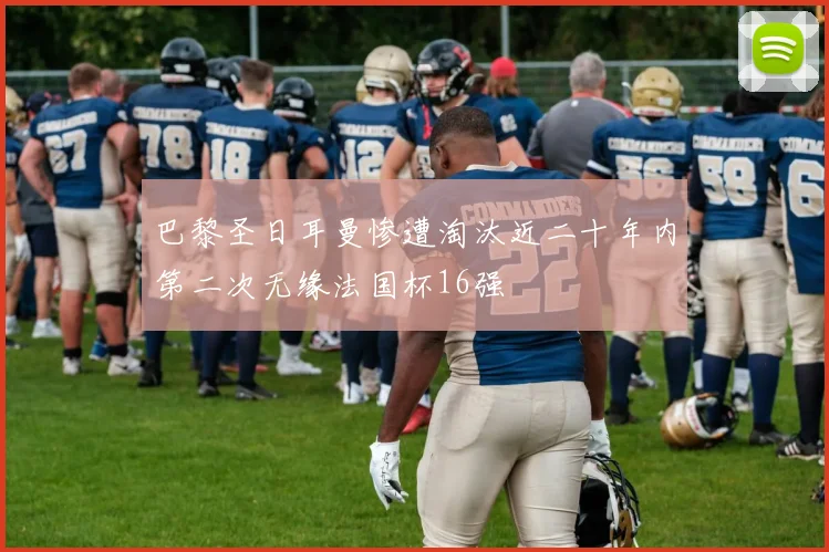 巴黎圣日耳曼惨遭淘汰近二十年内第二次无缘法国杯16强