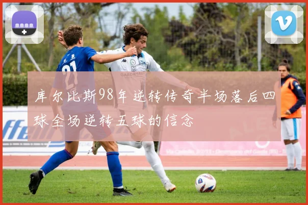 库尔比斯98年逆转传奇半场落后四球全场逆转五球的信念