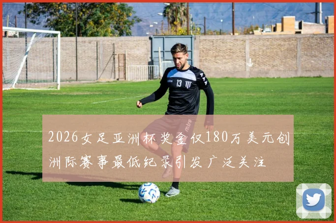 2026女足亚洲杯奖金仅180万美元创洲际赛事最低纪录引发广泛关注