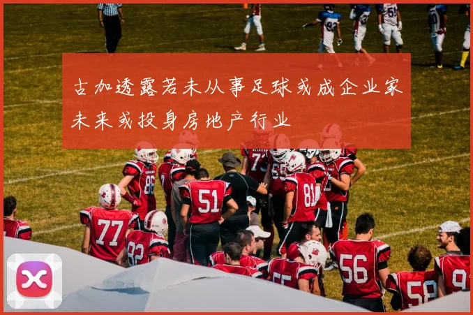 古加透露若未从事足球或成企业家未来或投身房地产行业