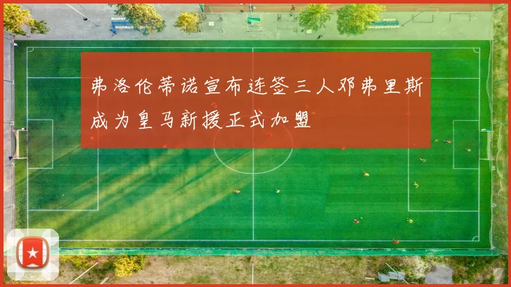 弗洛伦蒂诺宣布连签三人邓弗里斯成为皇马新援正式加盟