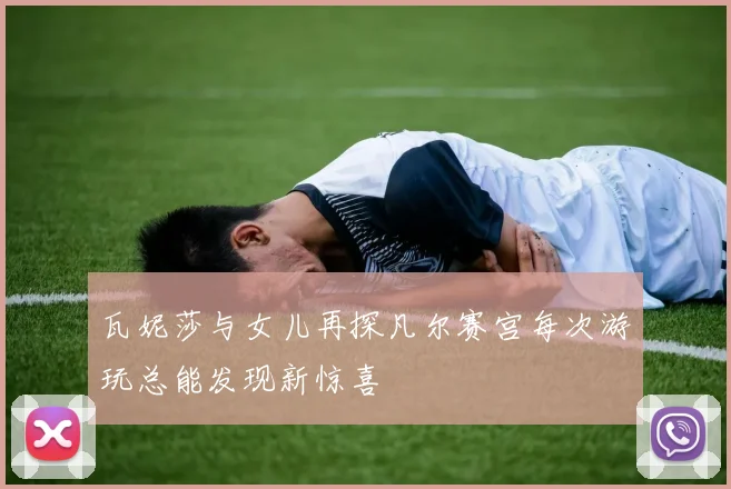 瓦妮莎与女儿再探凡尔赛宫每次游玩总能发现新惊喜