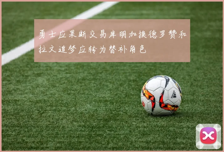 勇士应果断交易库明加换德罗赞和拉文追梦应转为替补角色