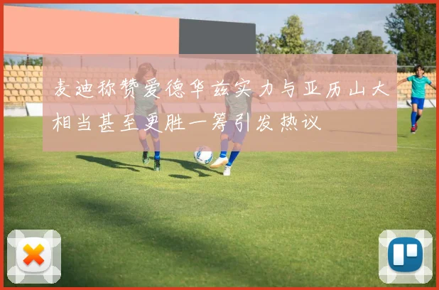 麦迪称赞爱德华兹实力与亚历山大相当甚至更胜一筹引发热议