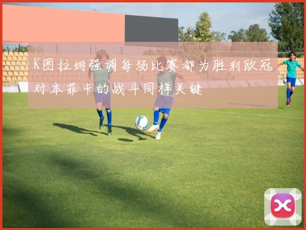K图拉姆强调每场比赛都为胜利欧冠对本菲卡的战斗同样关键