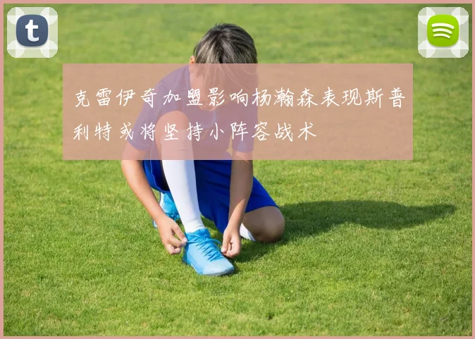 克雷伊奇加盟影响杨瀚森表现斯普利特或将坚持小阵容战术