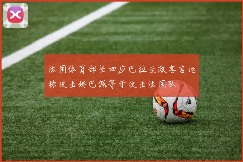 法国体育部长回应巴拉圭政客言论称攻击姆巴佩等于攻击法国队