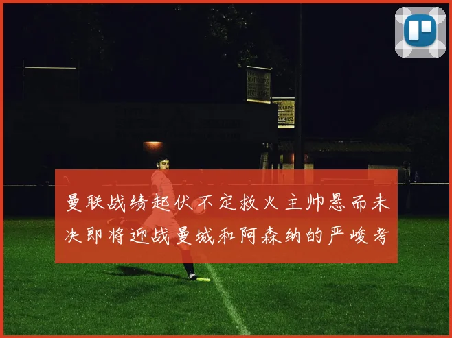 曼联战绩起伏不定救火主帅悬而未决即将迎战曼城和阿森纳的严峻考验